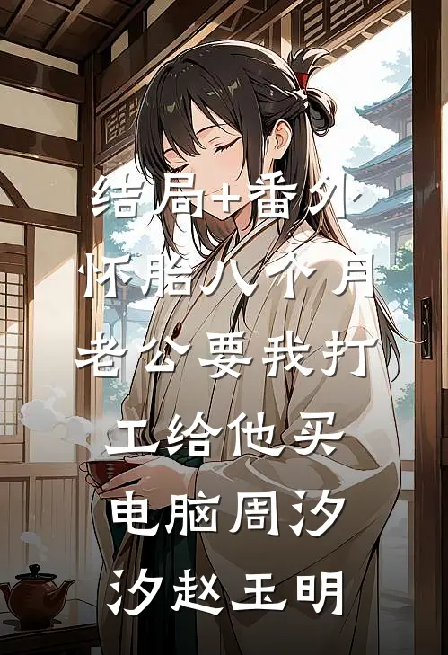 结局+番外怀胎八个月，老公要我打工给他买电脑周汐汐赵玉明