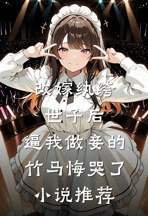 改嫁纨绔世子后，逼我做妾的竹马悔哭了小说推荐