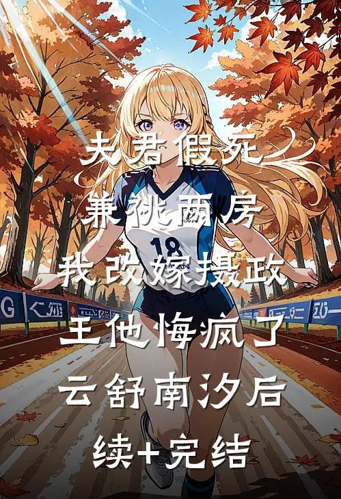 夫君假死兼祧两房，我改嫁摄政王他悔疯了云舒南汐后续+完结