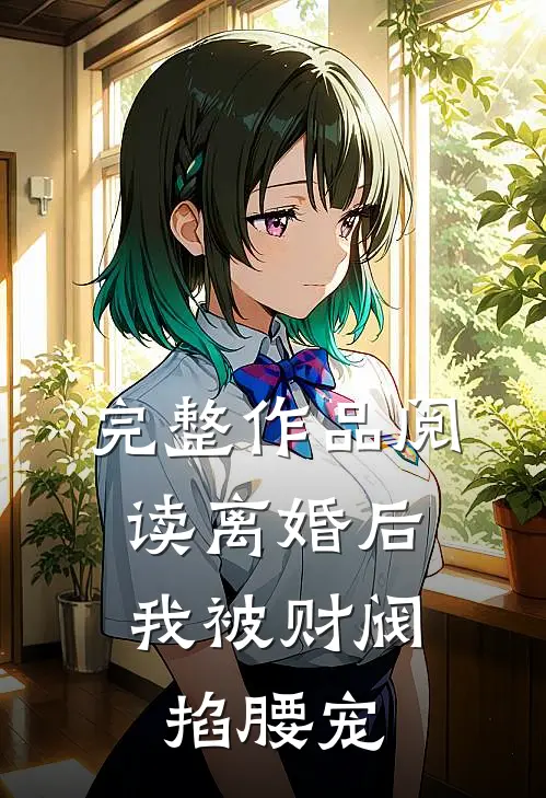 完整作品阅读离婚后，我被财阀掐腰宠