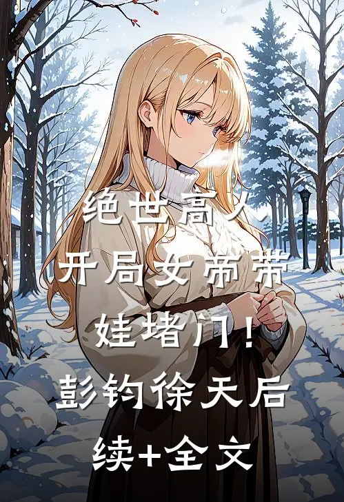 绝世高人：开局女帝带娃堵门！彭钧徐天后续+全文