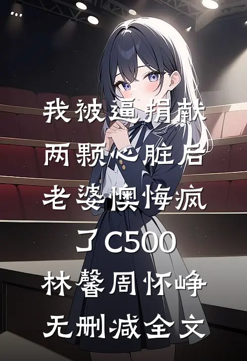 我被逼捐献两颗心脏后，老婆懊悔疯了C500林馨周怀峥无删减全文
