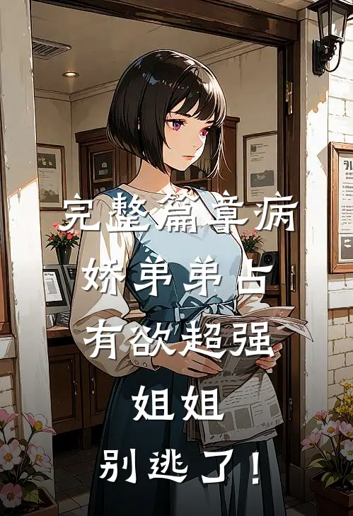 完整篇章病娇弟弟占有欲超强：姐姐，别逃了！