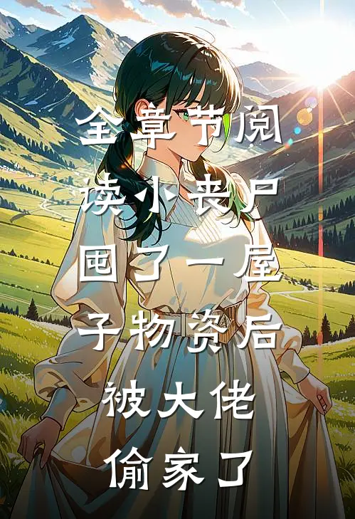 全章节阅读小丧尸囤了一屋子物资后，被大佬偷家了