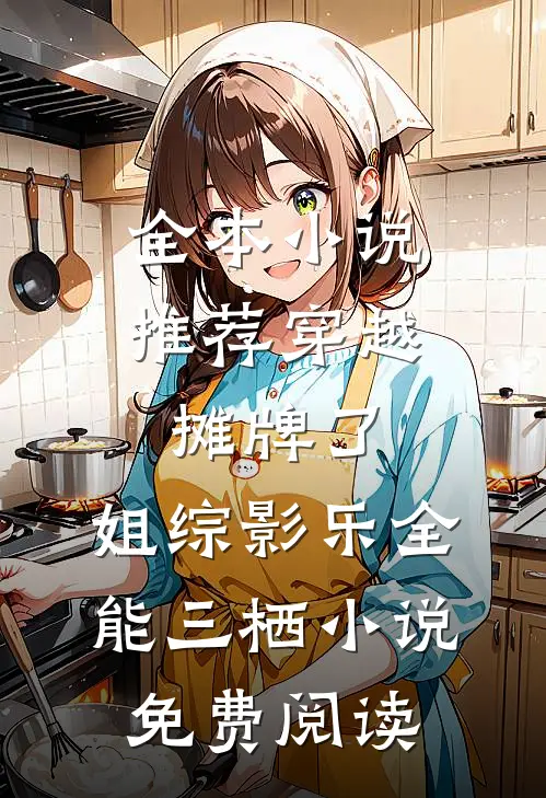 全本小说推荐穿越:摊牌了,姐综影乐全能三栖小说,免费阅读