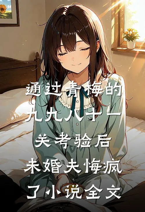 通过青梅的九九八十一关考验后，未婚夫悔疯了小说全文