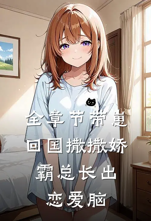 全章节带崽回国撒撒娇，霸总长出恋爱脑