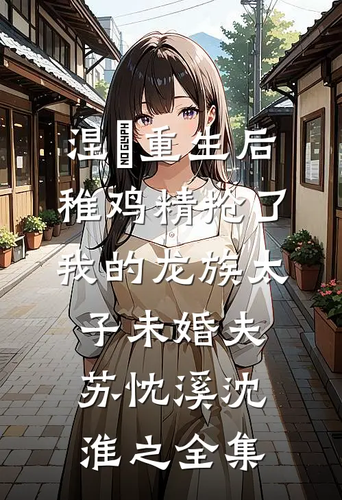 涅槃重生后，稚鸡精抢了我的龙族太子未婚夫苏忱溪沈淮之 全集