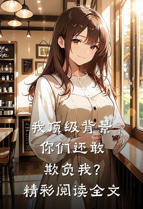 我顶级背景,你们还敢欺负我?精彩阅读全文
