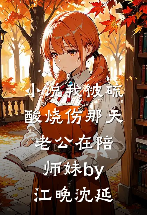 小说我被硫酸烧伤那天老公在陪师妹by江晚沈延