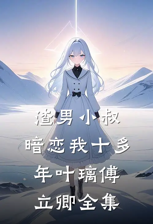 渣男小叔，暗恋我十多年叶璃傅立卿 全集