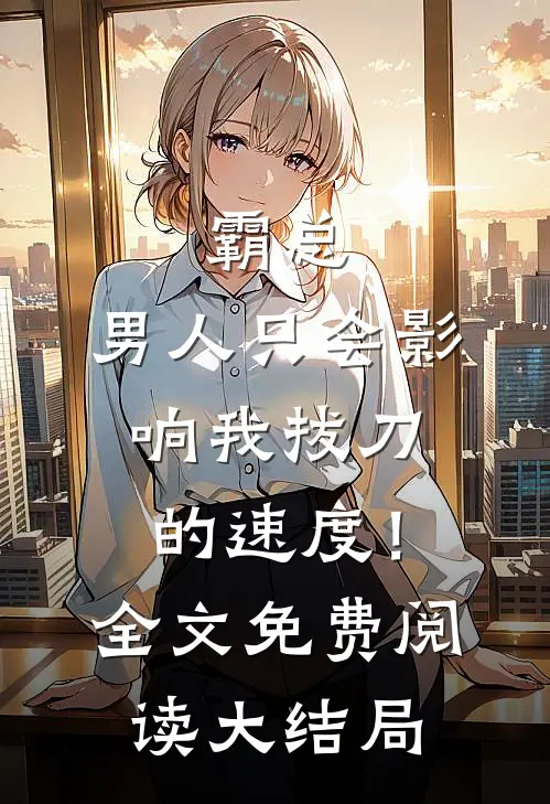 霸总，男人只会影响我拔刀的速度！全文免费阅读大结局