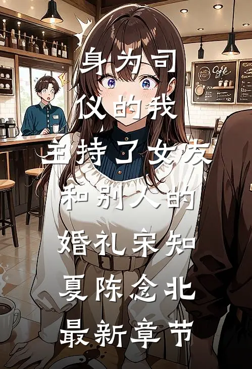 身为司仪的我，主持了女友和别人的婚礼宋知夏陈念北最新章节
