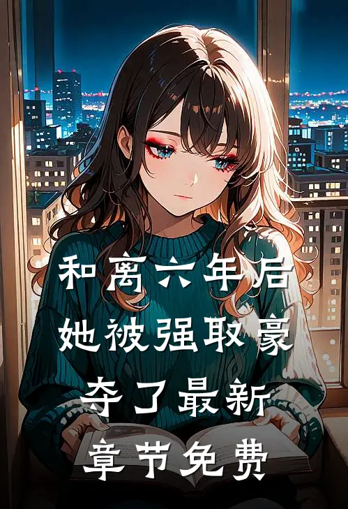 和离六年后，她被强取豪夺了最新章节免费