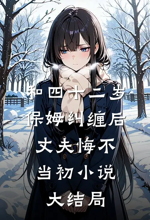 和四十二岁保姆纠缠后，丈夫悔不当初小说大结局