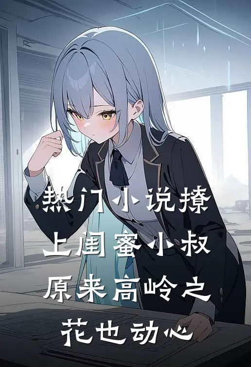 热门小说撩上闺蜜小叔，原来高岭之花也动心
