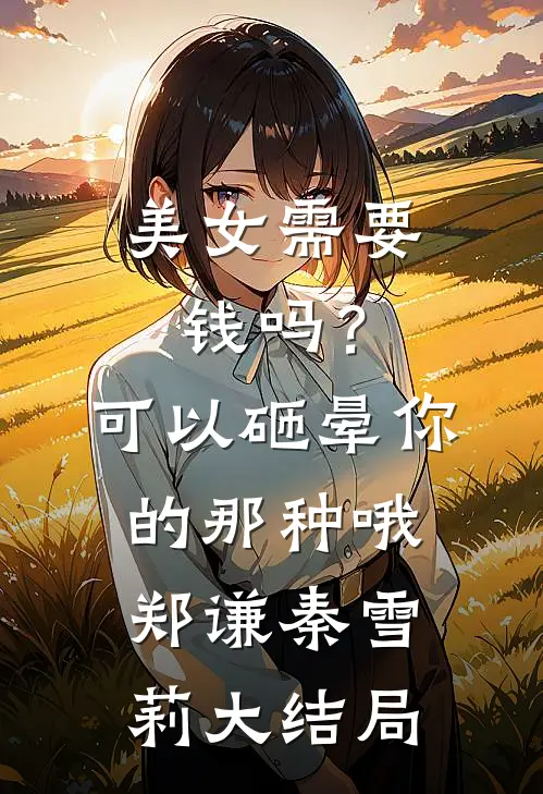美女需要钱吗？可以砸晕你的那种哦郑谦秦雪莉大结局