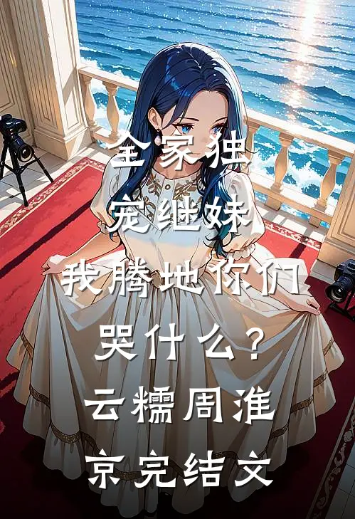 全家独宠继妹，我腾地你们哭什么？云糯周淮京完结文