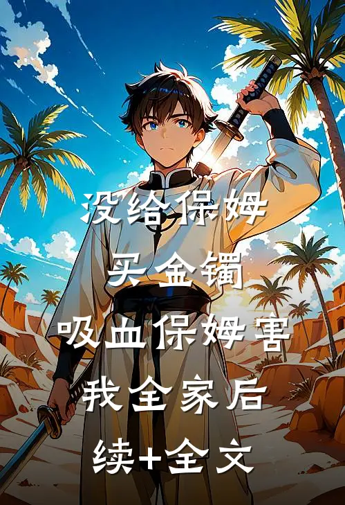 没给保姆买金镯，吸血保姆害我全家后续+全文