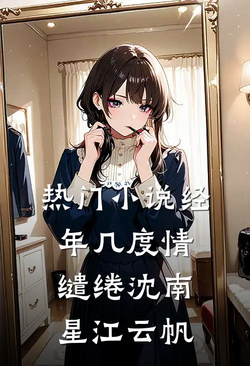 热门小说经年几度情缱绻沈南星江云帆