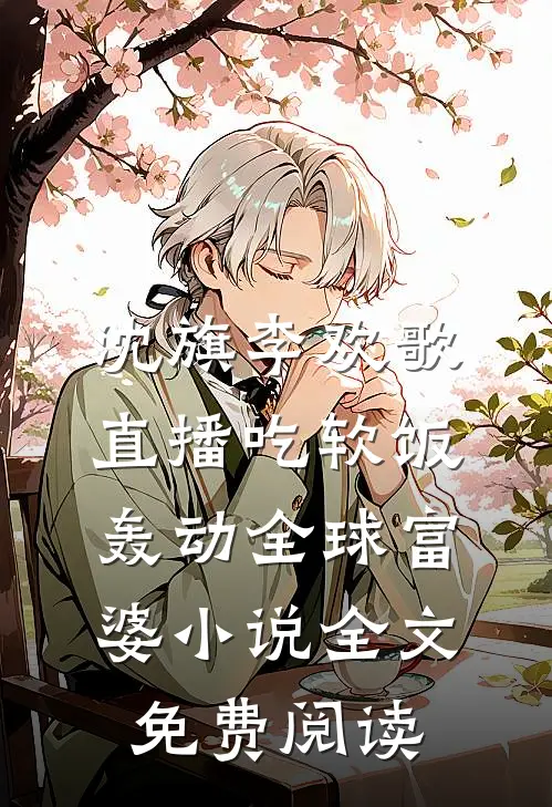沈旗李欢歌直播吃软饭，轰动全球富婆小说全文免费阅读
