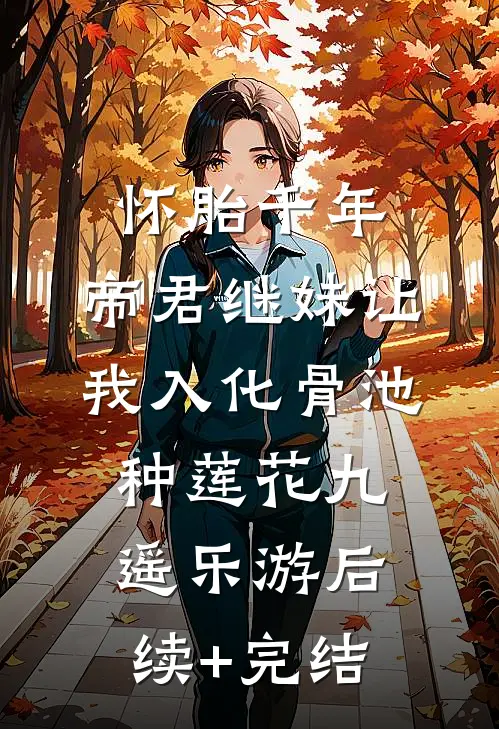 怀胎千年，帝君继妹让我入化骨池种莲花九遥乐游后续+完结