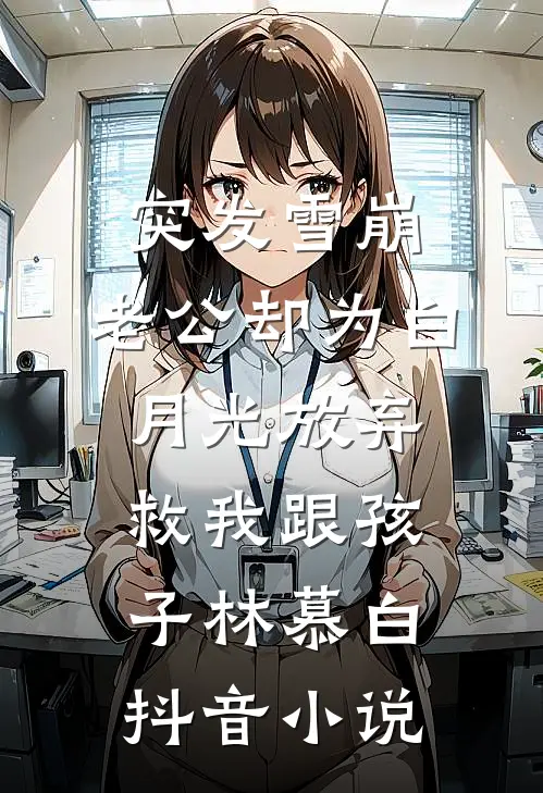 突发雪崩，老公却为白月光放弃救我跟孩子林慕白抖音小说