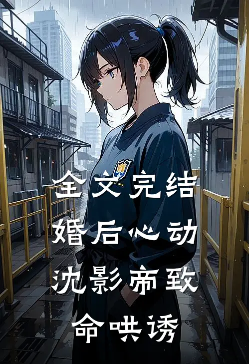全文完结婚后心动：沈影帝致命哄诱