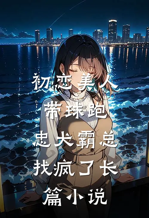 初恋美人带球跑，忠犬霸总找疯了长篇小说
