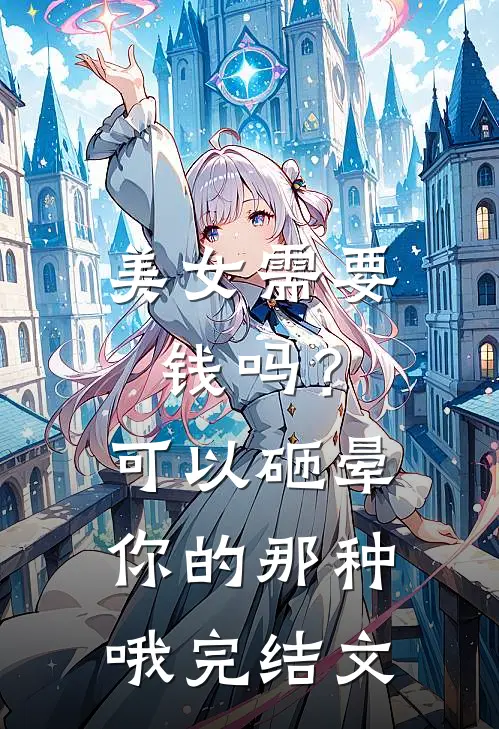 美女需要钱吗？可以砸晕你的那种哦完结文