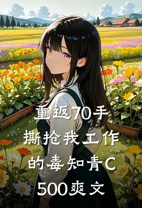 重返70手撕抢我工作的毒知青C500爽文