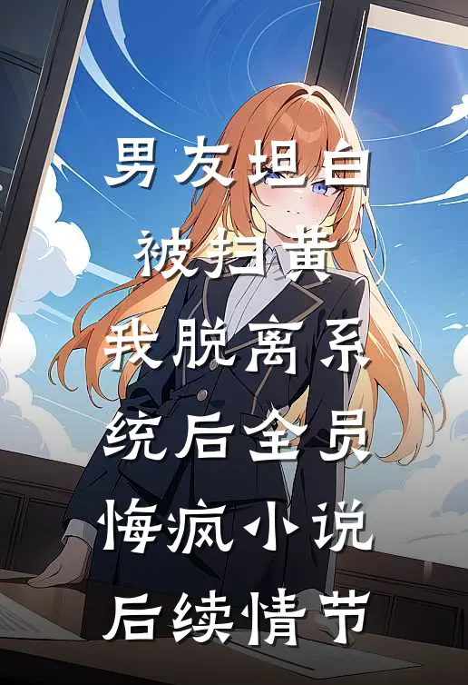 男友坦白被扫黄，我脱离系统后全员悔疯小说后续情节