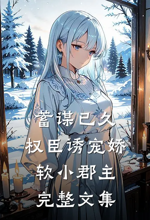 蓄谋已久：权臣诱宠娇软小郡主完整文集