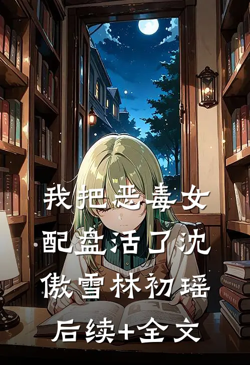我把恶毒女配盘活了沈傲雪林初瑶后续+全文