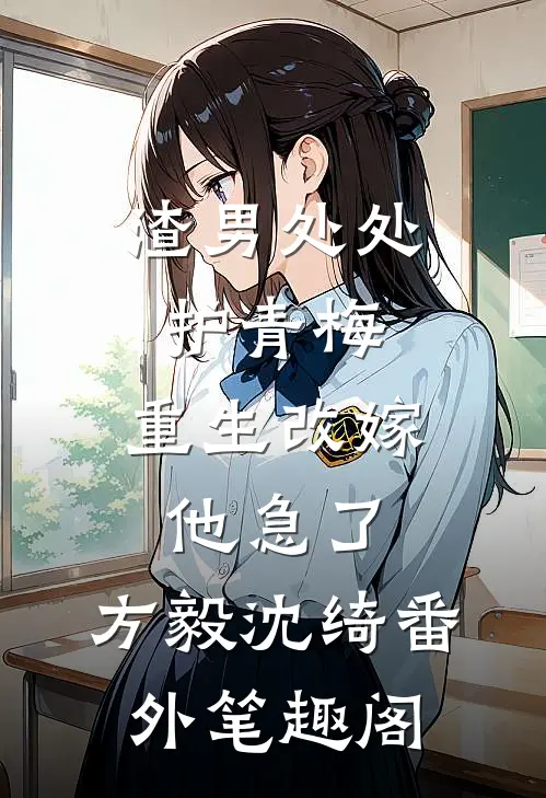 渣男处处护青梅，重生改嫁他急了：方毅沈绮番外笔趣阁