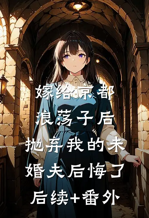 嫁给京都浪荡子后，抛弃我的未婚夫后悔了后续+番外