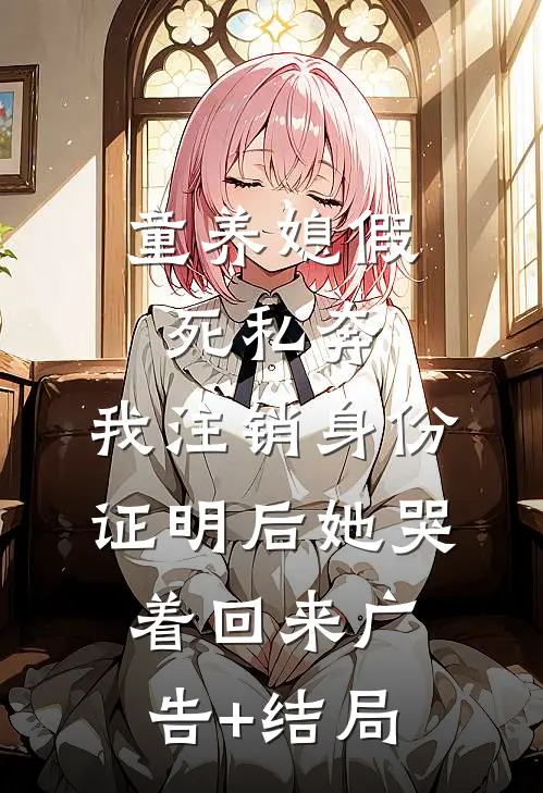 童养媳假死私奔，我注销身份证明后她哭着回来广告+结局