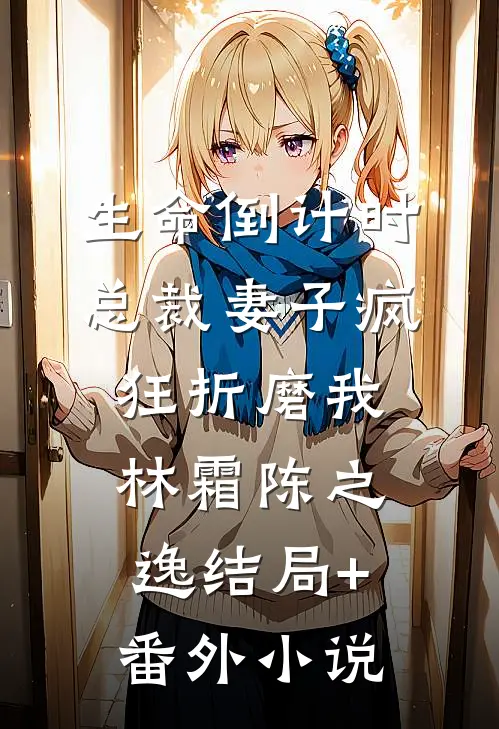 生命倒计时，总裁妻子疯狂折磨我林霜陈之逸结局+番外小说