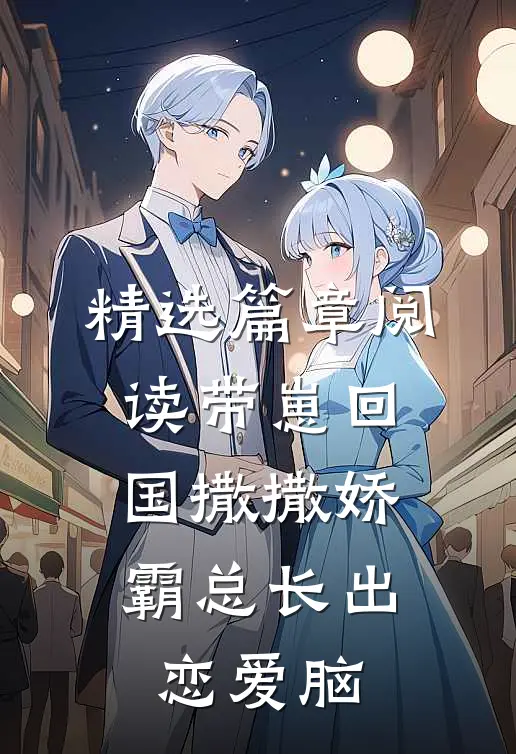 精选篇章阅读带崽回国撒撒娇，霸总长出恋爱脑