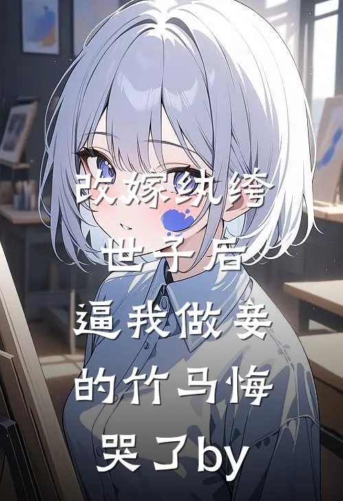 改嫁纨绔世子后，逼我做妾的竹马悔哭了by