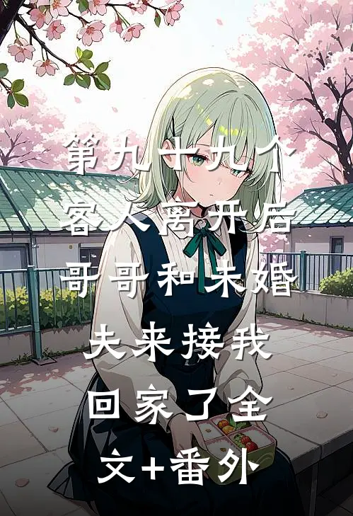 第九十九个客人离开后，哥哥和未婚夫来接我回家了全文+番外