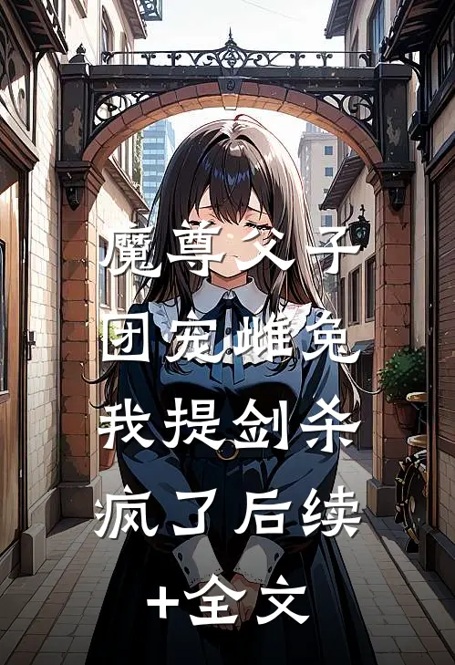 魔尊父子团宠雌兔，我提剑杀疯了后续+全文