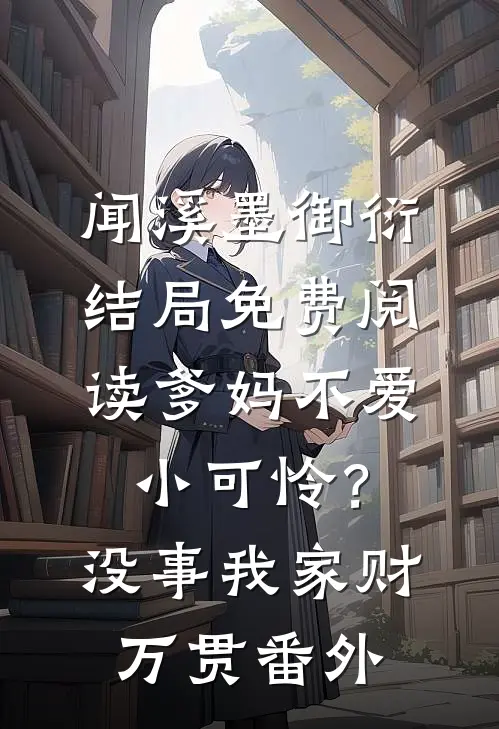 闻溪墨御衍结局免费阅读爹妈不爱小可怜？没事，我家财万贯番外