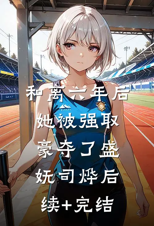 和离六年后，她被强取豪夺了盛妩司烨后续+完结