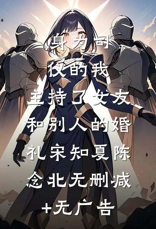身为司仪的我，主持了女友和别人的婚礼宋知夏陈念北无删减+无广告