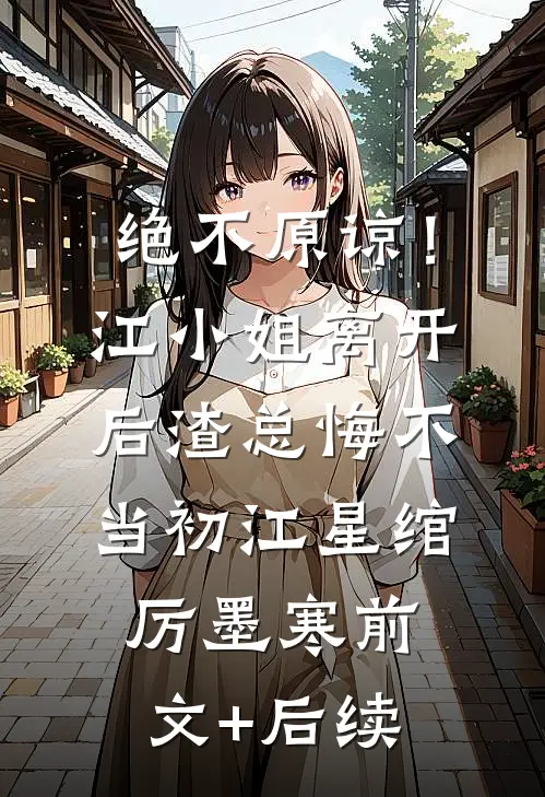 绝不原谅！江小姐离开后，渣总悔不当初江星绾厉墨寒前文+后续