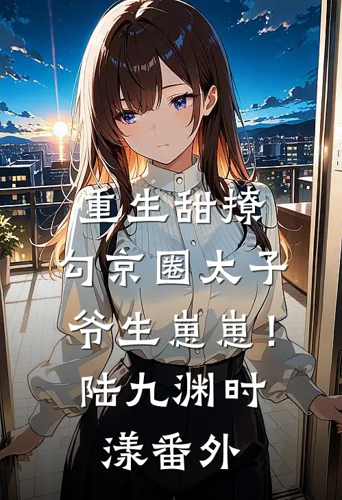重生甜撩，勾京圈太子爷生崽崽！陆九渊时漾番外