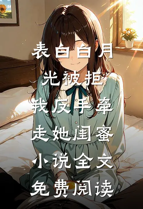 表白白月光被拒，我反手牵走她闺蜜小说全文免费阅读