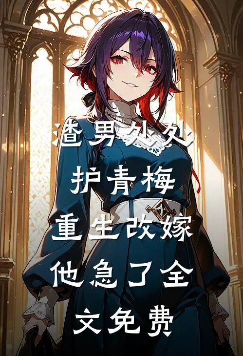 渣男处处护青梅，重生改嫁他急了全文免费