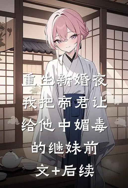 重生新婚夜，我把帝君让给他中媚毒的继妹前文+后续